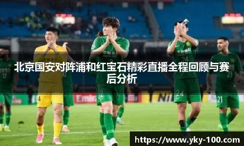 北京国安对阵浦和红宝石精彩直播全程回顾与赛后分析